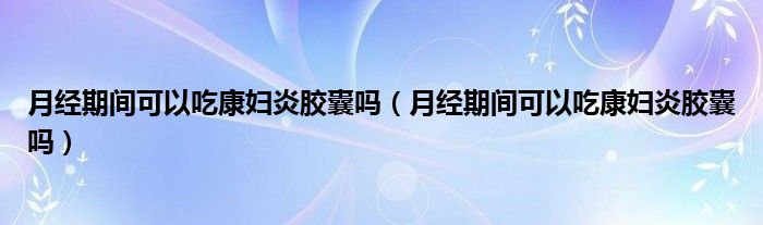 月經期間可以吃康婦炎膠囊嗎（月經期間可以吃康婦炎膠囊嗎）