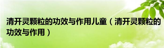 清開靈顆粒的功效與作用兒童（清開靈顆粒的功效與作用）