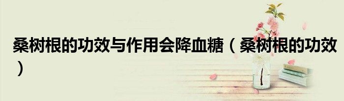 桑樹根的功效與作用會(huì)降血糖（桑樹根的功效）