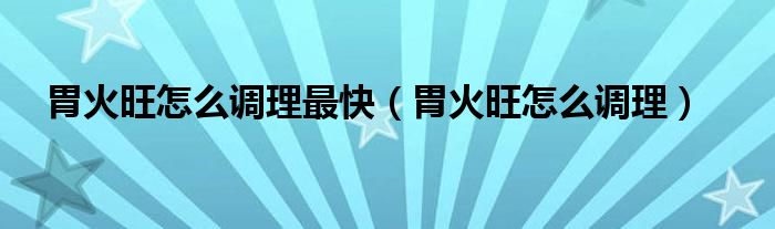 胃火旺怎么調理最快（胃火旺怎么調理）