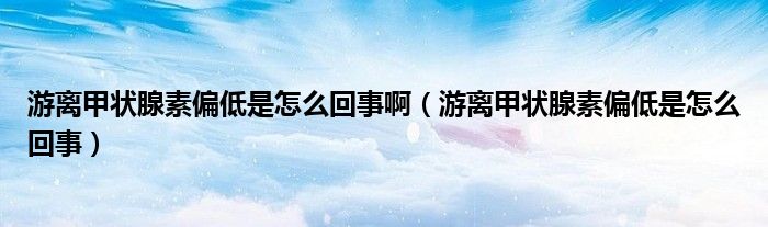 游離甲狀腺素偏低是怎么回事?。ㄓ坞x甲狀腺素偏低是怎么回事）