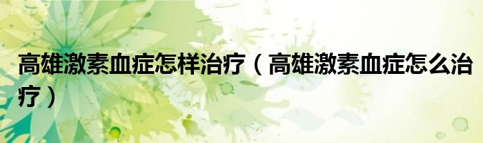 高雄激素血癥怎樣治療（高雄激素血癥怎么治療）