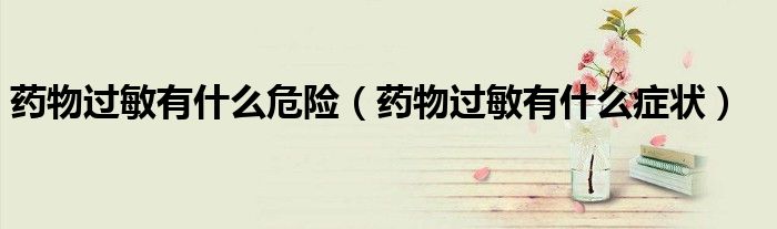 藥物過(guò)敏有什么危險(xiǎn)（藥物過(guò)敏有什么癥狀）