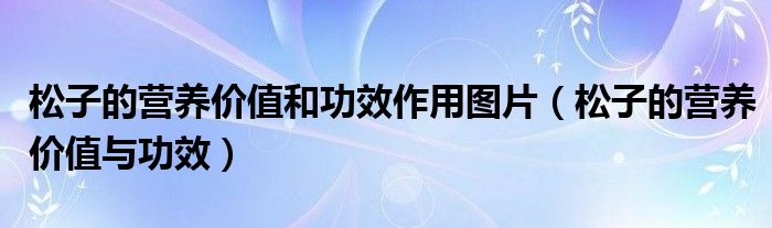 松子的營(yíng)養(yǎng)價(jià)值和功效作用圖片（松子的營(yíng)養(yǎng)價(jià)值與功效）