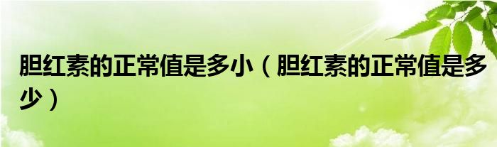 膽紅素的正常值是多?。懠t素的正常值是多少）