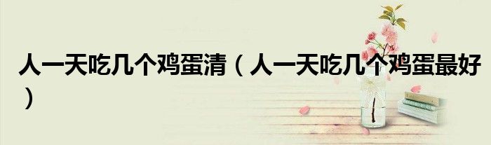 人一天吃幾個(gè)雞蛋清（人一天吃幾個(gè)雞蛋最好）