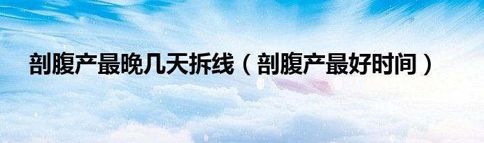 剖腹產(chǎn)最晚幾天拆線（剖腹產(chǎn)最好時間）