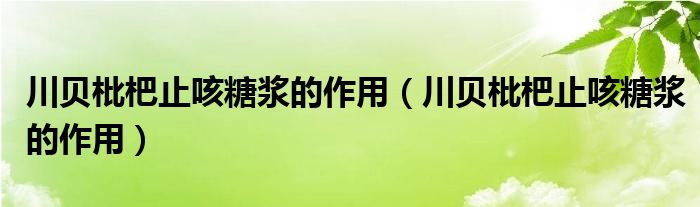 川貝枇杷止咳糖漿的作用（川貝枇杷止咳糖漿的作用）