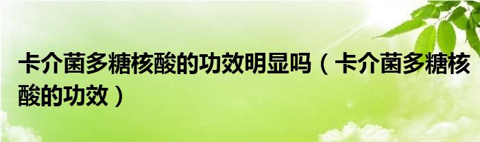卡介菌多糖核酸的功效明顯嗎(卡介菌多糖核酸的功效)