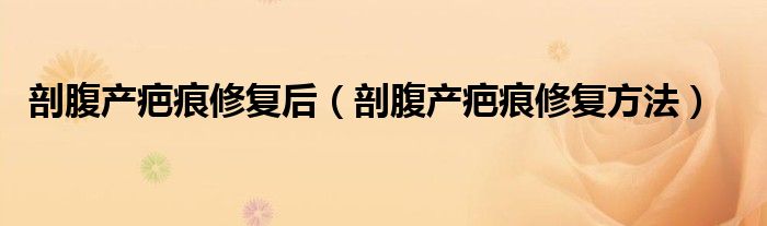 剖腹產(chǎn)疤痕修復(fù)后（剖腹產(chǎn)疤痕修復(fù)方法）