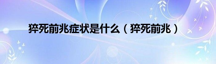 猝死前兆癥狀是什么（猝死前兆）