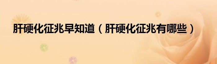 肝硬化征兆早知道(肝硬化征兆有哪些)