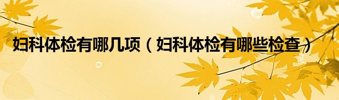 婦科體檢有哪幾項(xiàng)（婦科體檢有哪些檢查）