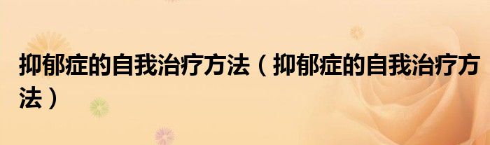 抑郁癥的自我治療方法（抑郁癥的自我治療方法）