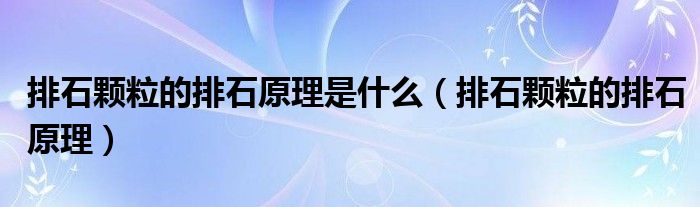 排石顆粒的排石原理是什么（排石顆粒的排石原理）