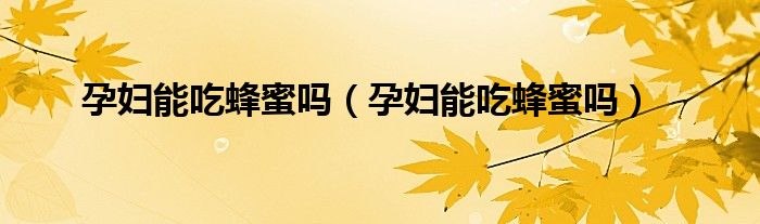孕婦能吃蜂蜜嗎（孕婦能吃蜂蜜嗎）