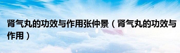 腎氣丸的功效與作用張仲景（腎氣丸的功效與作用）
