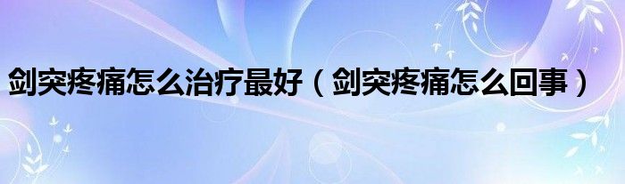 劍突疼痛怎么治療最好（劍突疼痛怎么回事）