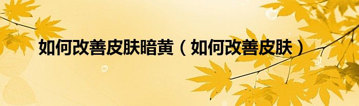 如何改善皮膚暗黃（如何改善皮膚）