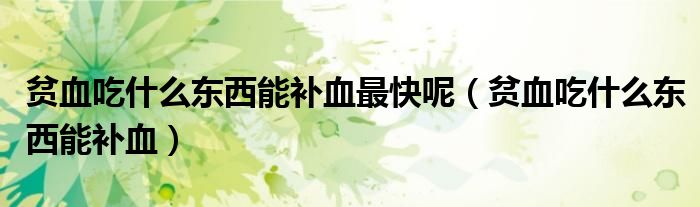 貧血吃什么東西能補(bǔ)血最快呢(貧血吃什么東西能補(bǔ)血)