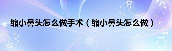 縮小鼻頭怎么做手術(shù)（縮小鼻頭怎么做）
