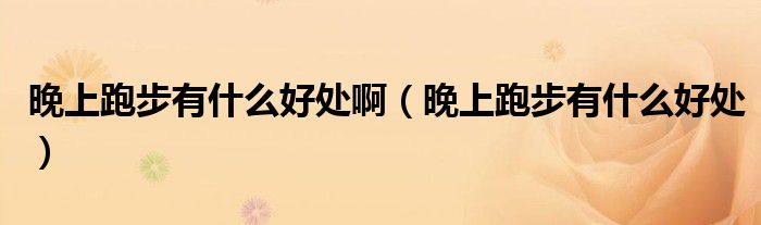 晚上跑步有什么好處啊（晚上跑步有什么好處）