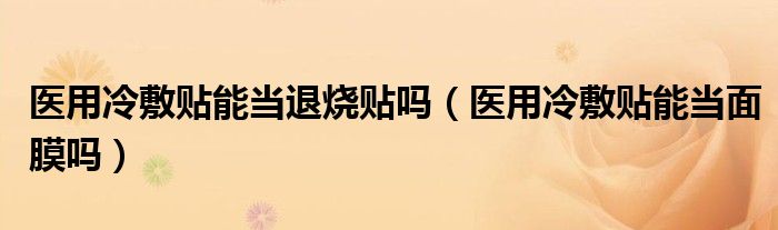 醫(yī)用冷敷貼能當(dāng)退燒貼嗎（醫(yī)用冷敷貼能當(dāng)面膜嗎）