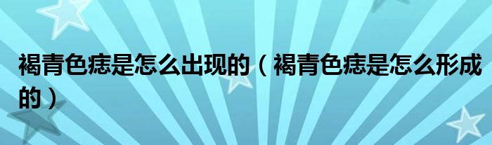 褐青色痣是怎么出現(xiàn)的（褐青色痣是怎么形成的）