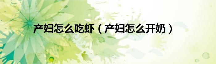 產(chǎn)婦怎么吃蝦（產(chǎn)婦怎么開(kāi)奶）