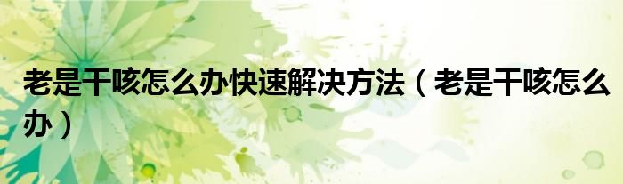 老是干咳怎么辦快速解決方法（老是干咳怎么辦）