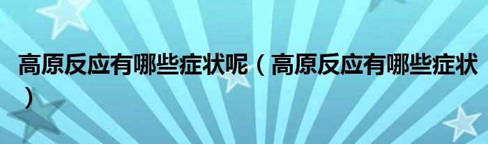 高原反應(yīng)有哪些癥狀呢（高原反應(yīng)有哪些癥狀）