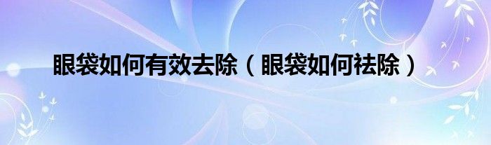 眼袋如何有效去除（眼袋如何祛除）