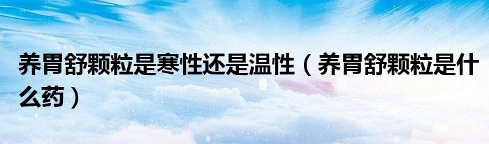 養(yǎng)胃舒顆粒是寒性還是溫性（養(yǎng)胃舒顆粒是什么藥）