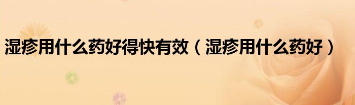 濕疹用什么藥好得快有效（濕疹用什么藥好）