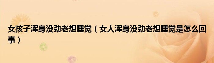 女孩子渾身沒勁老想睡覺（女人渾身沒勁老想睡覺是怎么回事）