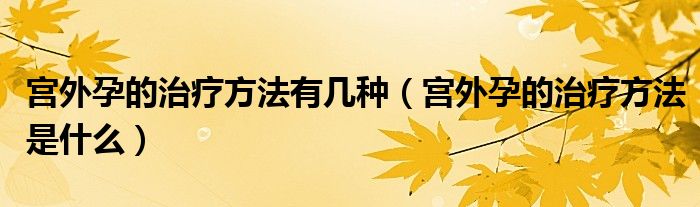 宮外孕的治療方法有幾種（宮外孕的治療方法是什么）