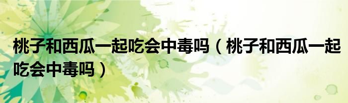 桃子和西瓜一起吃會(huì)中毒嗎（桃子和西瓜一起吃會(huì)中毒嗎）