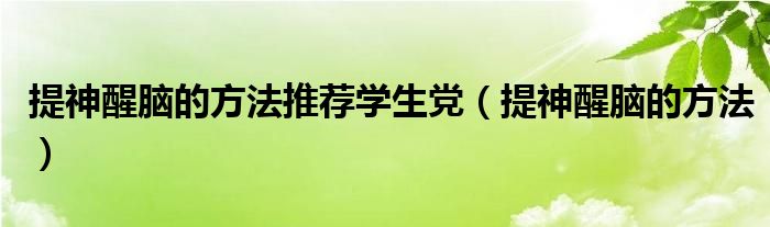 提神醒腦的方法推薦學生黨（提神醒腦的方法）