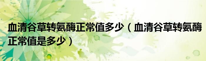 血清谷草轉(zhuǎn)氨酶正常值多少（血清谷草轉(zhuǎn)氨酶正常值是多少）