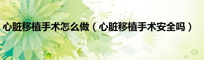 心臟移植手術(shù)怎么做（心臟移植手術(shù)安全嗎）