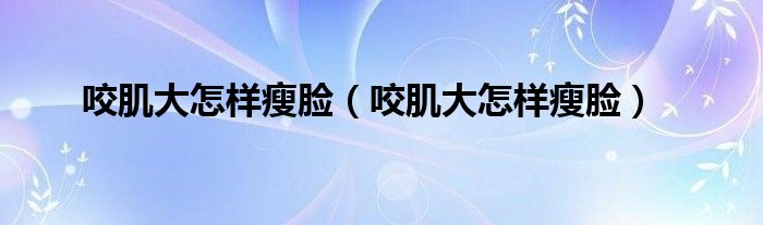 咬肌大怎樣瘦臉（咬肌大怎樣瘦臉）