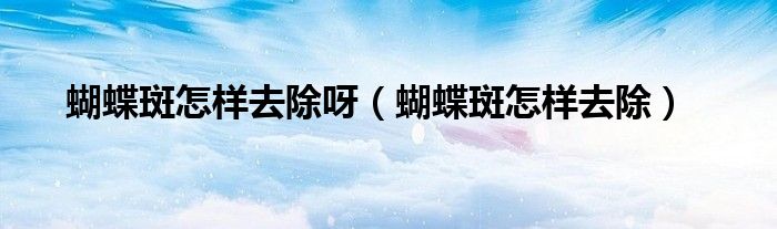 蝴蝶斑怎樣去除呀（蝴蝶斑怎樣去除）