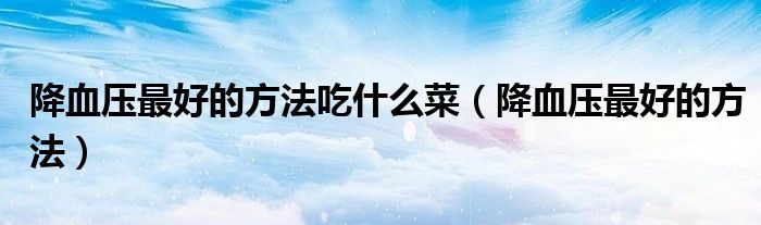 降血壓最好的方法吃什么菜（降血壓最好的方法）