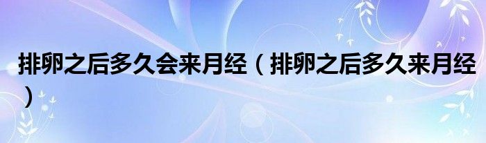 排卵之后多久會(huì)來(lái)月經(jīng)（排卵之后多久來(lái)月經(jīng)）