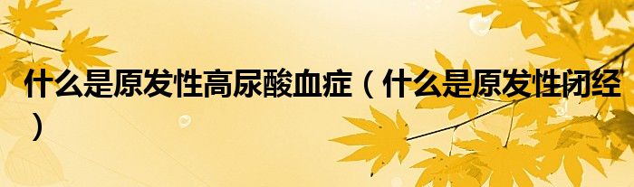 什么是原發(fā)性高尿酸血癥（什么是原發(fā)性閉經(jīng)）