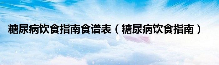 糖尿病飲食指南食譜表(糖尿病飲食指南)