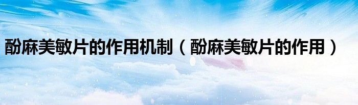 酚麻美敏片的作用機(jī)制（酚麻美敏片的作用）