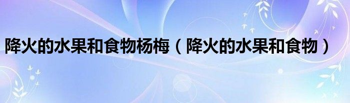 降火的水果和食物楊梅（降火的水果和食物）