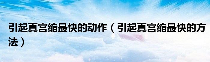 引起真宮縮最快的動(dòng)作（引起真宮縮最快的方法）