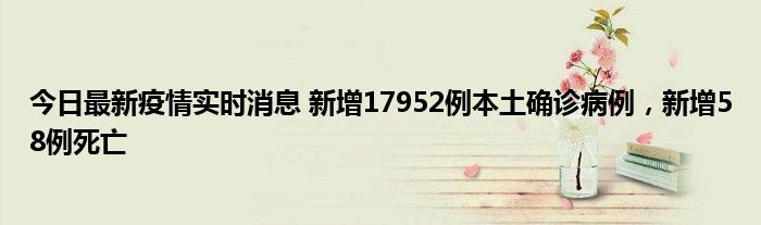 今日最新疫情實時消息 新增17952例本土確診病例，新增58例死亡
